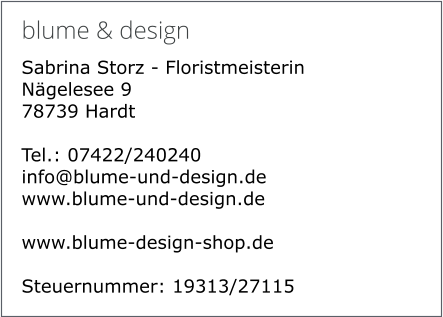 blume & design Sabrina Storz - Floristmeisterin Nägelesee 9 78739 Hardt  Tel.: 07422/240240 info@blume-und-design.de www.blume-und-design.de  www.blume-design-shop.de  Steuernummer: 19313/27115